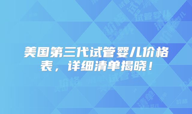 美国第三代试管婴儿价格表，详细清单揭晓！