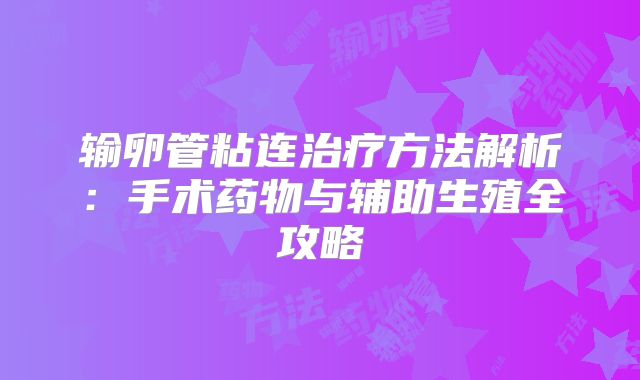 输卵管粘连治疗方法解析：手术药物与辅助生殖全攻略