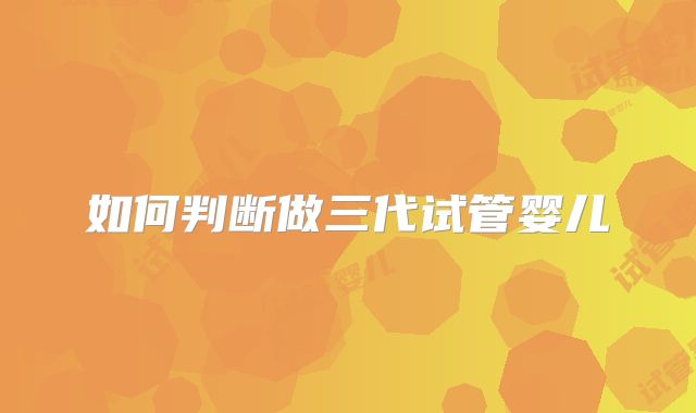 如何判断做三代试管婴儿