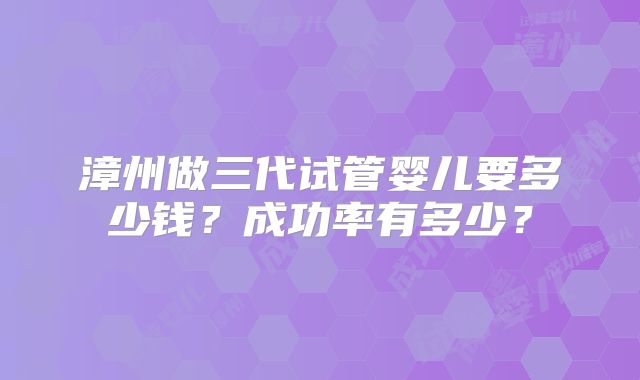 漳州做三代试管婴儿要多少钱？成功率有多少？