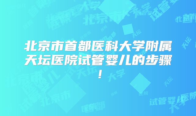 北京市首都医科大学附属天坛医院试管婴儿的步骤！