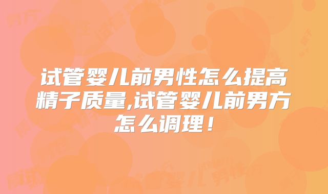 试管婴儿前男性怎么提高精子质量,试管婴儿前男方怎么调理！
