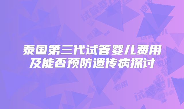 泰国第三代试管婴儿费用及能否预防遗传病探讨