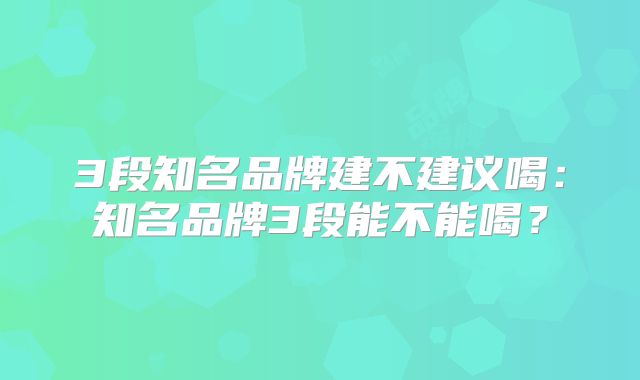 3段知名品牌建不建议喝:知名品牌3段能不能喝?