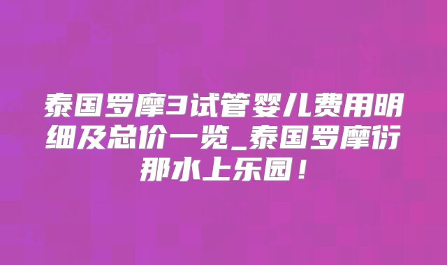泰国罗摩3试管婴儿费用明细及总价一览_泰国罗摩衍那水上乐园！