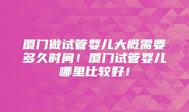 厦门做试管婴儿大概需要多久时间！厦门试管婴儿哪里比较好！
