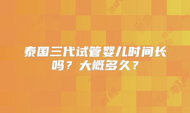 泰国三代试管婴儿时间长吗？大概多久？