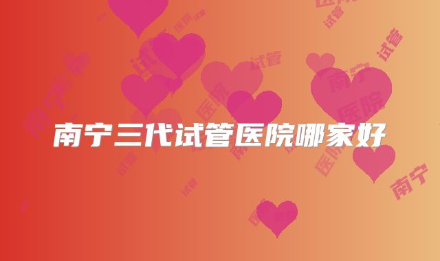 南宁三代试管医院哪家好