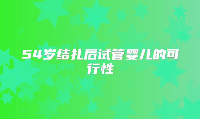 54岁结扎后试管婴儿的可行性