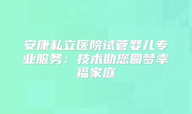 安康私立医院试管婴儿专业服务：技术助您圆梦幸福家庭