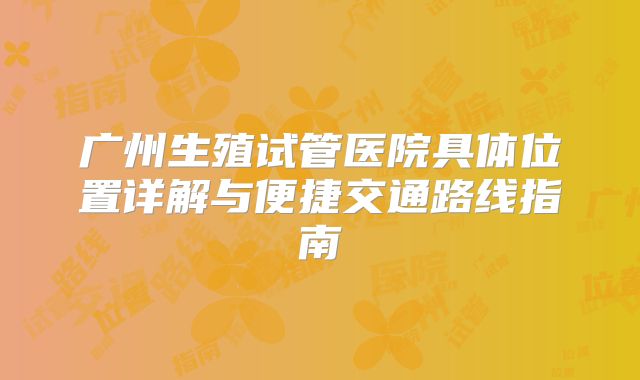 广州生殖试管医院具体位置详解与便捷交通路线指南