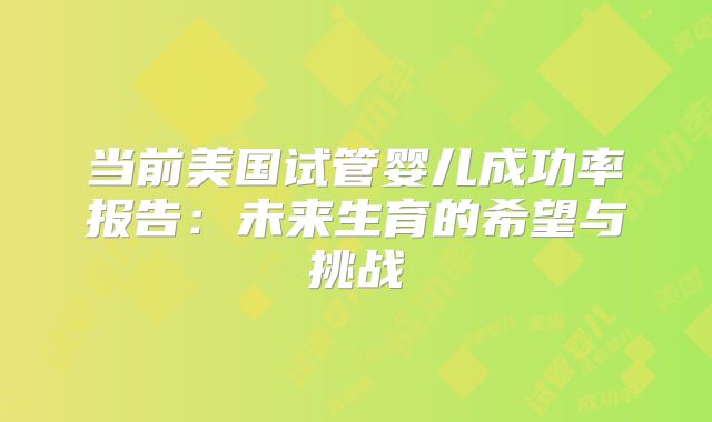当前美国试管婴儿成功率报告：未来生育的希望与挑战