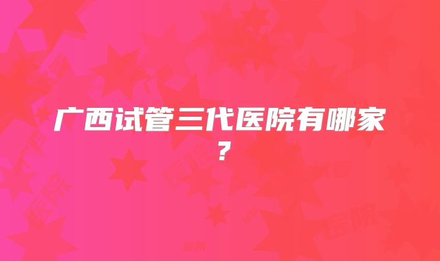广西试管三代医院有哪家？
