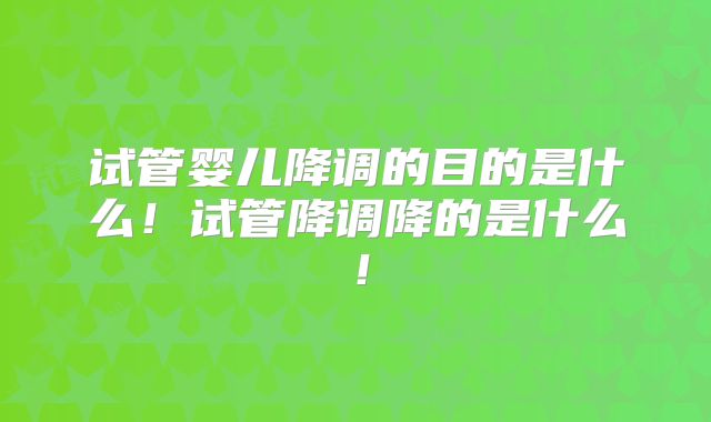 试管婴儿降调的目的是什么！试管降调降的是什么！