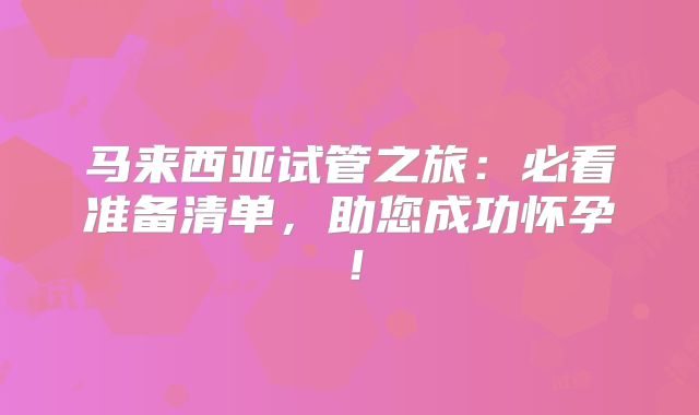 马来西亚试管之旅：必看准备清单，助您成功怀孕！