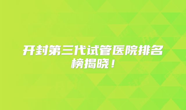 开封第三代试管医院排名榜揭晓！