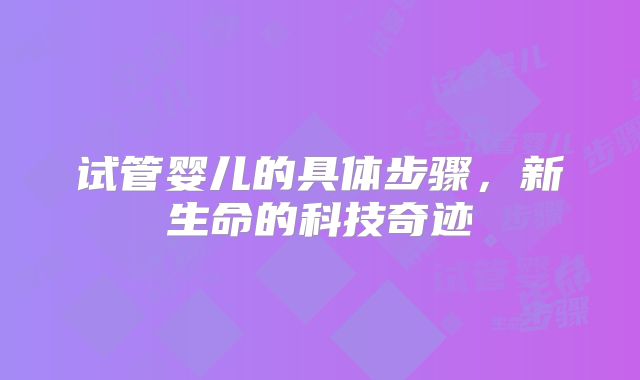 试管婴儿的具体步骤，新生命的科技奇迹