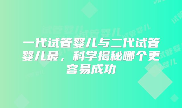 一代试管婴儿与二代试管婴儿最,科学揭秘哪个更容易成功