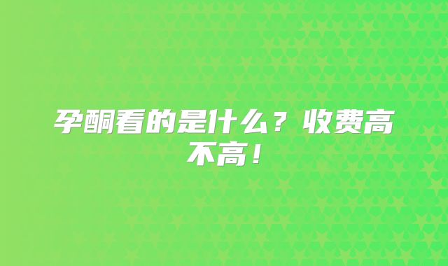 孕酮看的是什么?收费高不高!