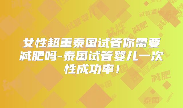 女性超重泰国试管你需要减肥吗-泰国试管婴儿一次性成功率！
