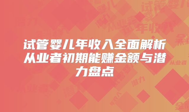 试管婴儿年收入全面解析从业者初期能赚金额与潜力盘点