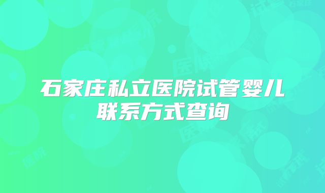 石家庄私立医院试管婴儿联系方式查询