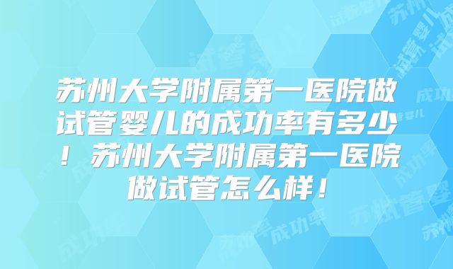 苏州大学附属第一医院做试管婴儿的成功率有多少！苏州大学附属第一医院做试管怎么样！