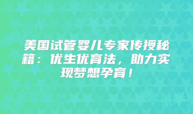 美国试管婴儿专家传授秘籍：优生优育法，助力实现梦想孕育！