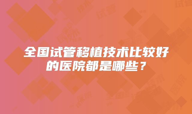 全国试管移植技术比较好的医院都是哪些?
