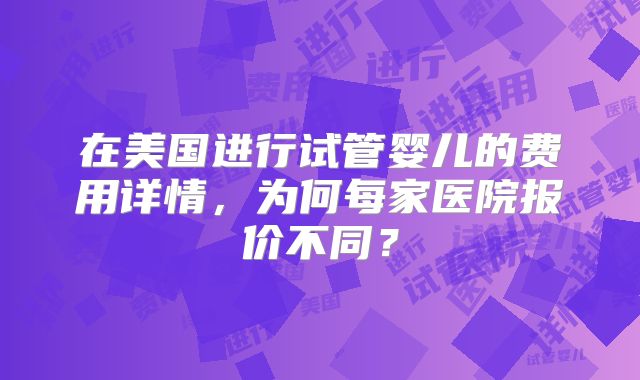 在美国进行试管婴儿的费用详情,为何每家医院报价不同?