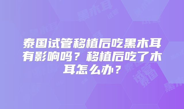 泰国试管移植后吃黑木耳有影响吗?移植后吃了木耳怎么办?