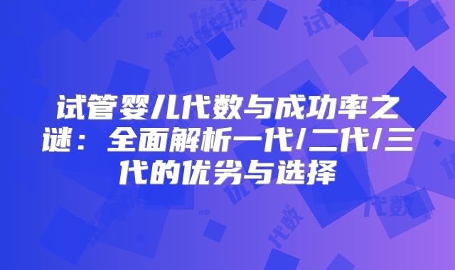 试管婴儿代数与成功率之谜：全面解析一代/二代/三代的优劣与选择