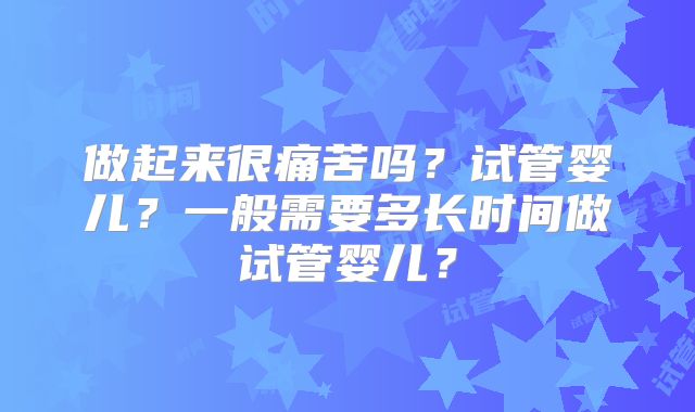 做起来很痛苦吗？试管婴儿？一般需要多长时间做试管婴儿？