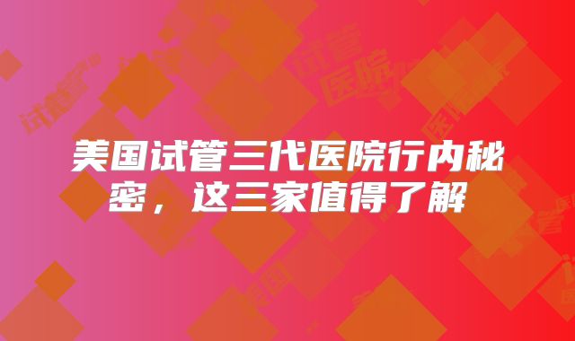 美国试管三代医院行内秘密，这三家值得了解