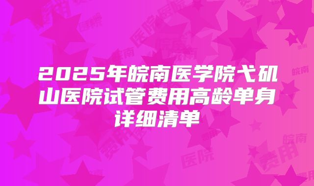 2025年皖南医学院弋矶山医院试管费用高龄单身详细清单