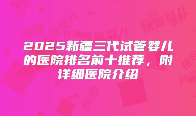 2025新疆三代试管婴儿的医院排名前十推荐,附详细医院介绍