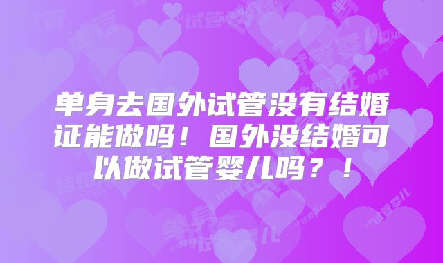 单身去国外试管没有结婚证能做吗！国外没结婚可以做试管婴儿吗？！