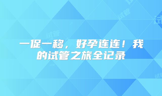 一促一移，好孕连连！我的试管之旅全记录