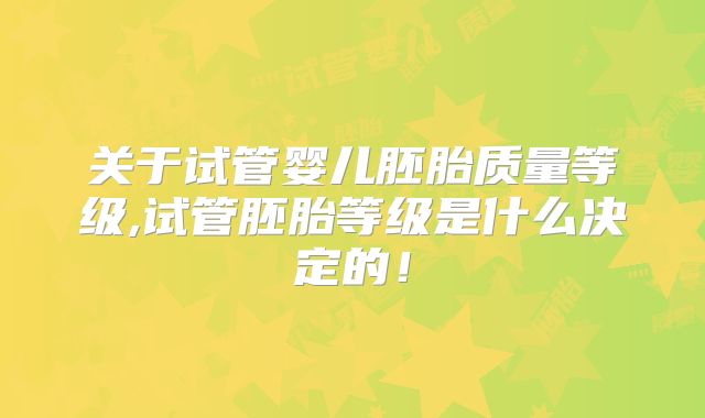 关于试管婴儿胚胎质量等级,试管胚胎等级是什么决定的！
