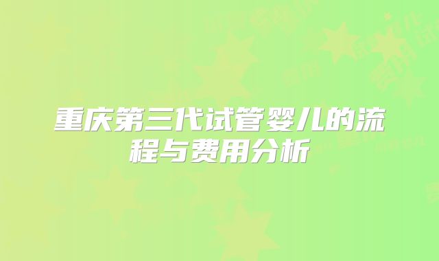 重庆第三代试管婴儿的流程与费用分析