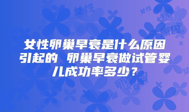 女性卵巢早衰是什么原因引起的 卵巢早衰做试管婴儿成功率多少？