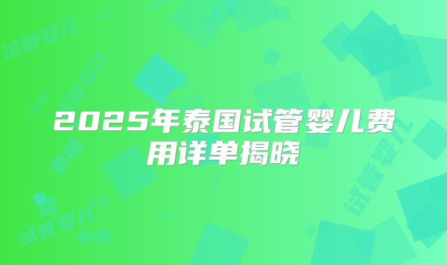 2025年泰国试管婴儿费用详单揭晓