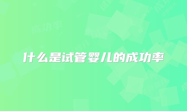 什么是试管婴儿的成功率