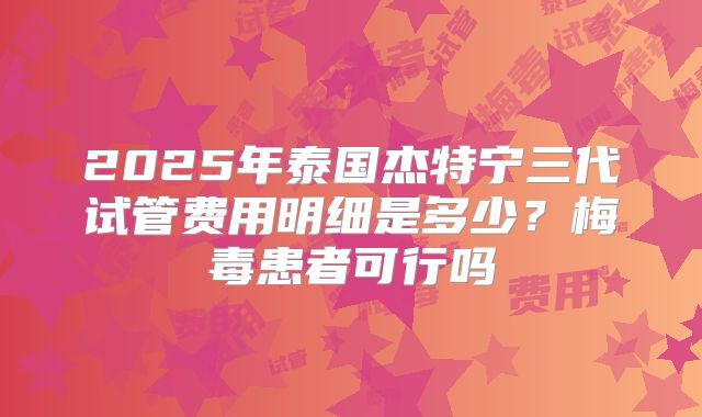 2025年泰国杰特宁三代试管费用明细是多少？梅毒患者可行吗