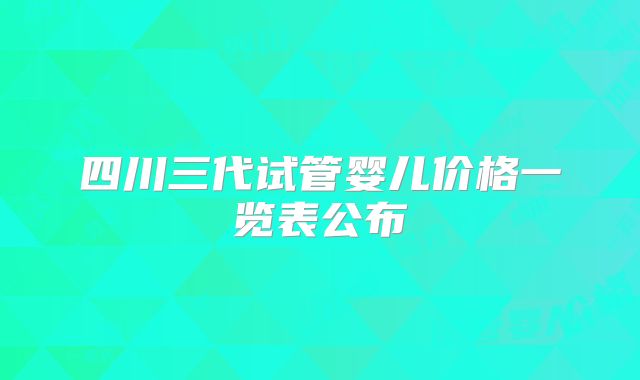 四川三代试管婴儿价格一览表公布