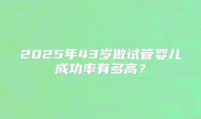2025年43岁做试管婴儿成功率有多高？
