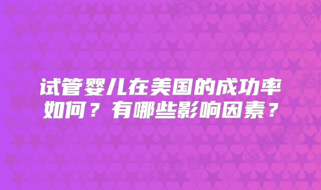 试管婴儿在美国的成功率如何？有哪些影响因素？