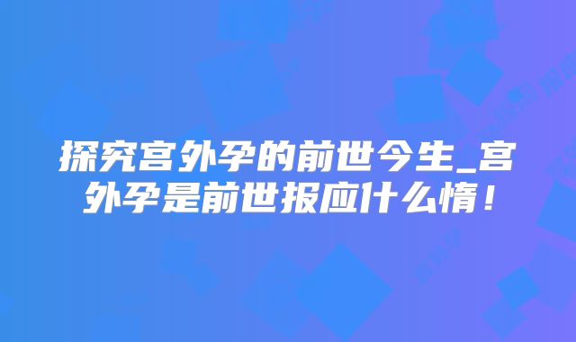 探究宫外孕的前世今生_宫外孕是前世报应什么惰！