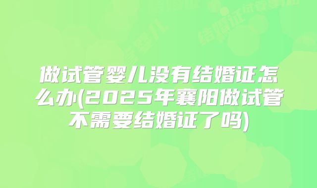 做试管婴儿没有结婚证怎么办(2025年襄阳做试管不需要结婚证了吗)