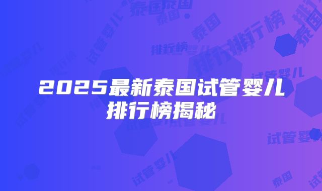 2025最新泰国试管婴儿排行榜揭秘